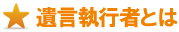 遺言執行者とは 遺言執行者とは