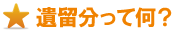 遺留分って何? 遺留分って何?